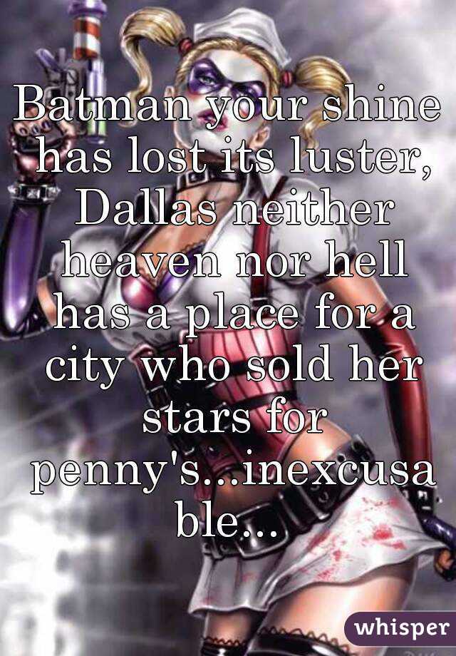 Batman your shine has lost its luster, Dallas neither heaven nor hell has a place for a city who sold her stars for penny's...inexcusable...
