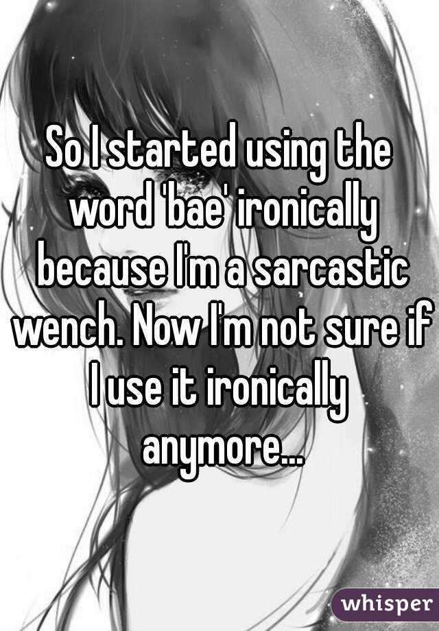 So I started using the word 'bae' ironically because I'm a sarcastic wench. Now I'm not sure if I use it ironically  anymore...