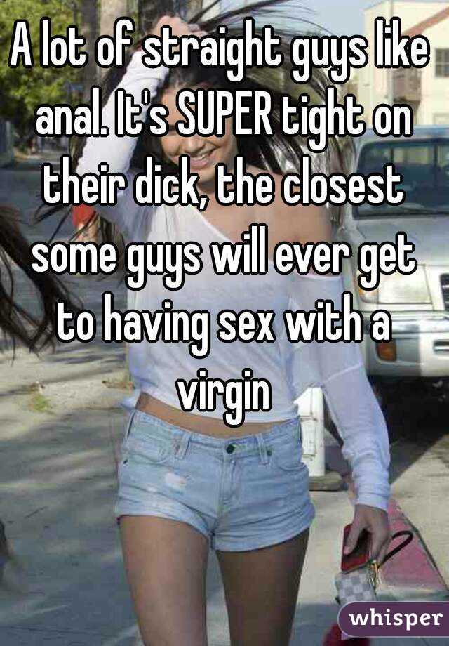 A lot of straight guys like anal. It's SUPER tight on their dick, the closest some guys will ever get to having sex with a virgin
