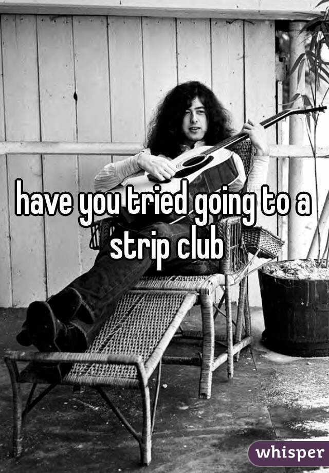 have you tried going to a strip club