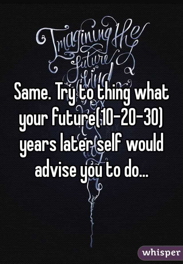 Same. Try to thing what your future(10-20-30) years later self would advise you to do...