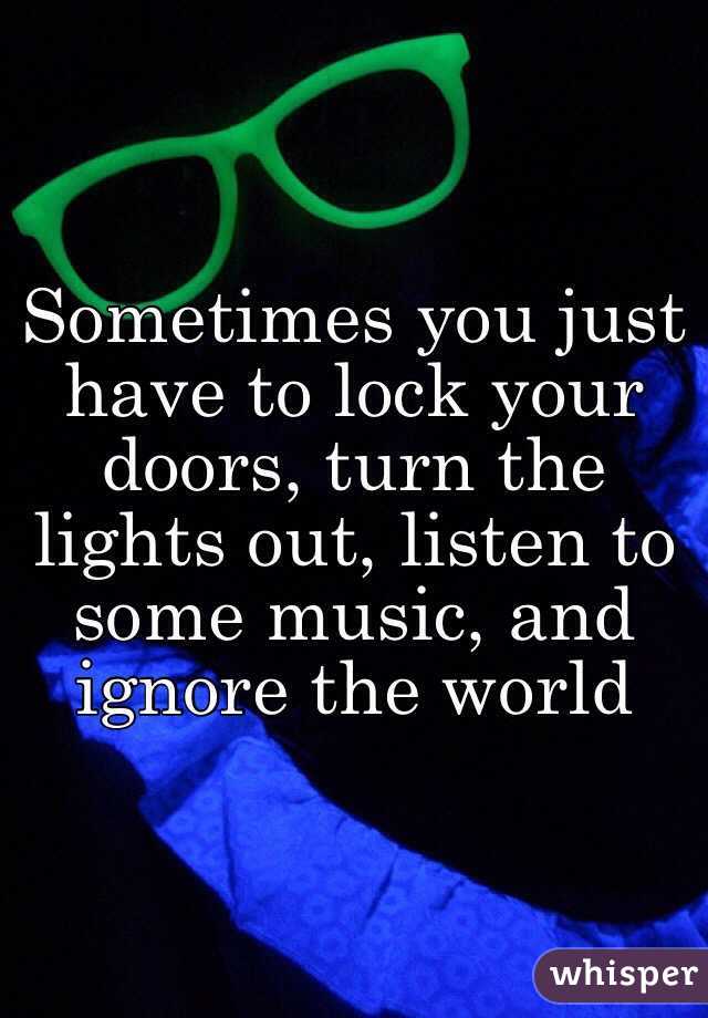 Sometimes you just have to lock your doors, turn the lights out, listen to some music, and ignore the world