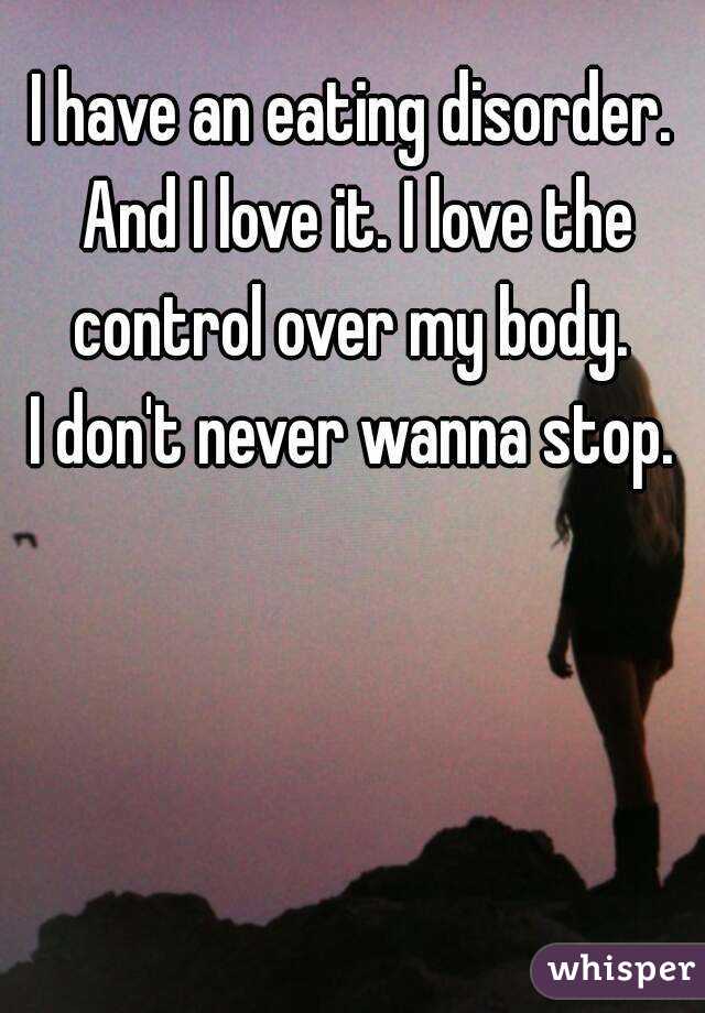 I have an eating disorder. And I love it. I love the control over my body. 
I don't never wanna stop.
