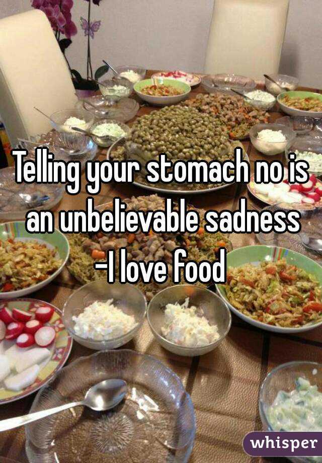 Telling your stomach no is an unbelievable sadness
-I love food