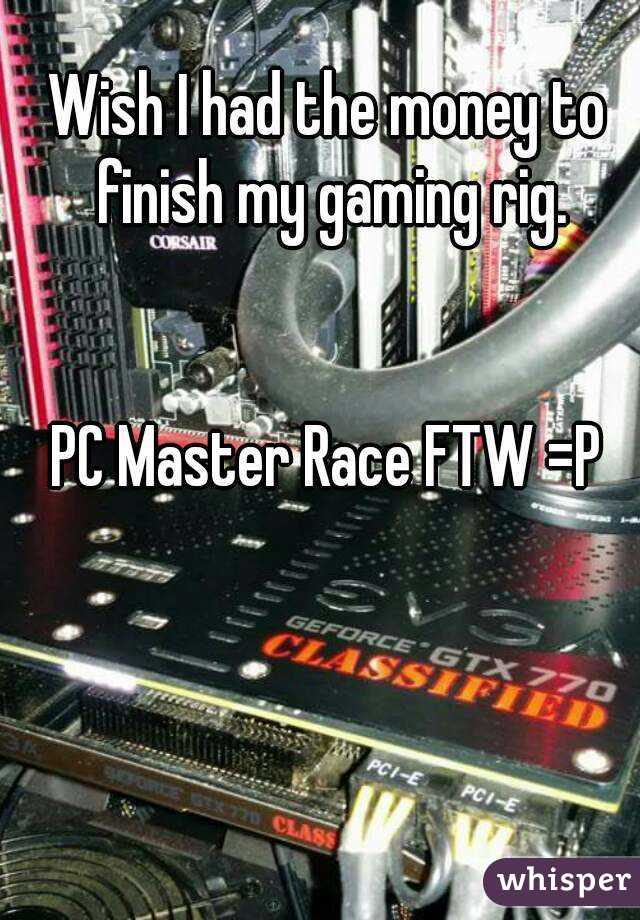 Wish I had the money to finish my gaming rig.


PC Master Race FTW =P