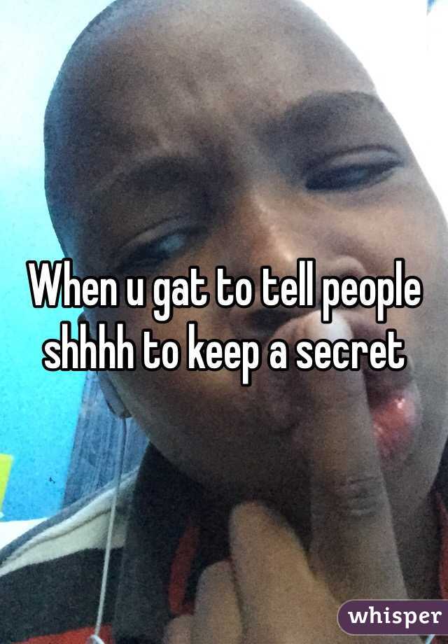 When u gat to tell people shhhh to keep a secret