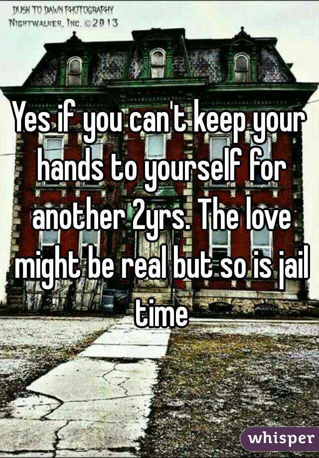 Yes if you can't keep your hands to yourself for another 2yrs. The love might be real but so is jail time