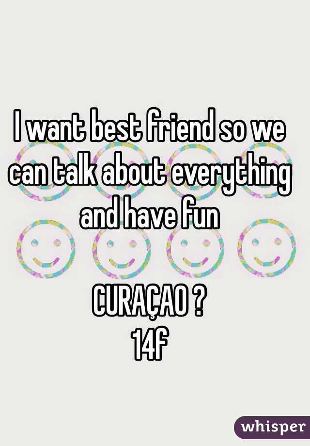 I want best friend so we can talk about everything and have fun 

CURAÇAO ?
14f