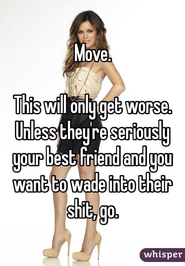 Move. 

This will only get worse. Unless they're seriously your best friend and you want to wade into their shit, go. 