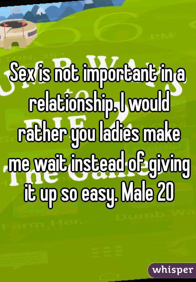 Sex is not important in a relationship. I would rather you ladies make me wait instead of giving it up so easy. Male 20