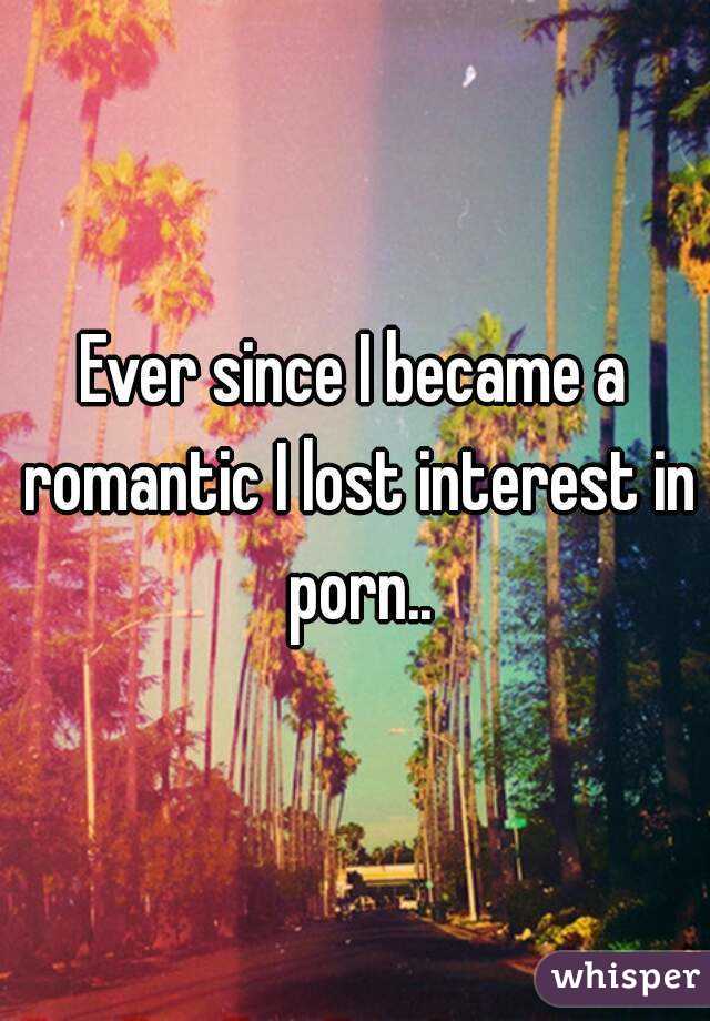 Ever since I became a romantic I lost interest in porn..