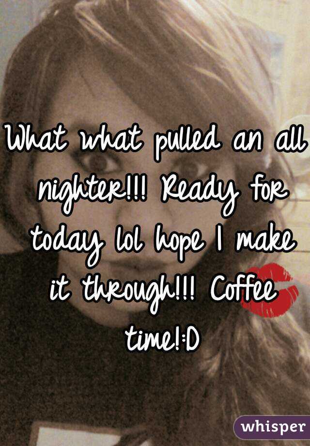 What what pulled an all nighter!!! Ready for today lol hope I make it through!!! Coffee time!:D