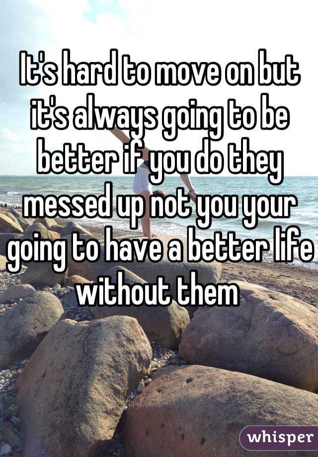 It's hard to move on but it's always going to be better if you do they messed up not you your going to have a better life without them 