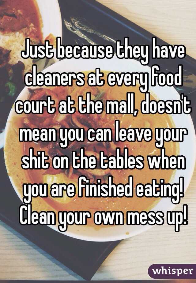 Just because they have cleaners at every food court at the mall, doesn't mean you can leave your shit on the tables when you are finished eating! Clean your own mess up!