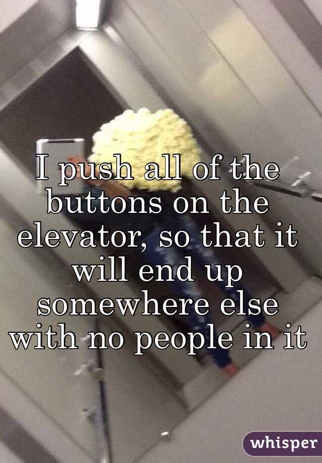 I push all of the buttons on the elevator, so that it will end up somewhere else with no people in it