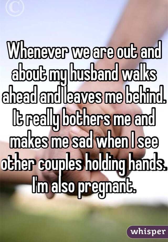 Whenever we are out and about my husband walks ahead and leaves me behind. It really bothers me and makes me sad when I see other couples holding hands. I'm also pregnant. 