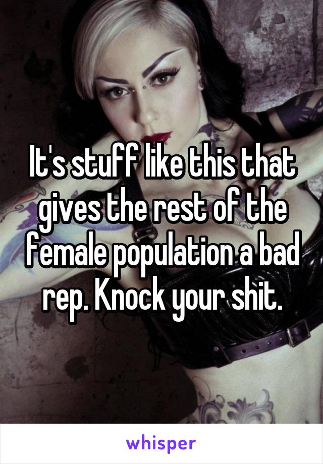 It's stuff like this that gives the rest of the female population a bad rep. Knock your shit.