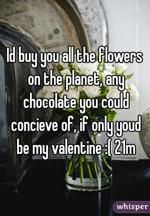 Id buy you all the flowers on the planet, any chocolate you could concieve of, if only youd be my valentine :( 21m