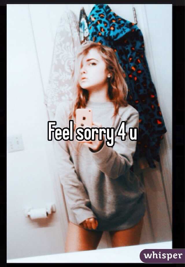 Feel sorry 4 u