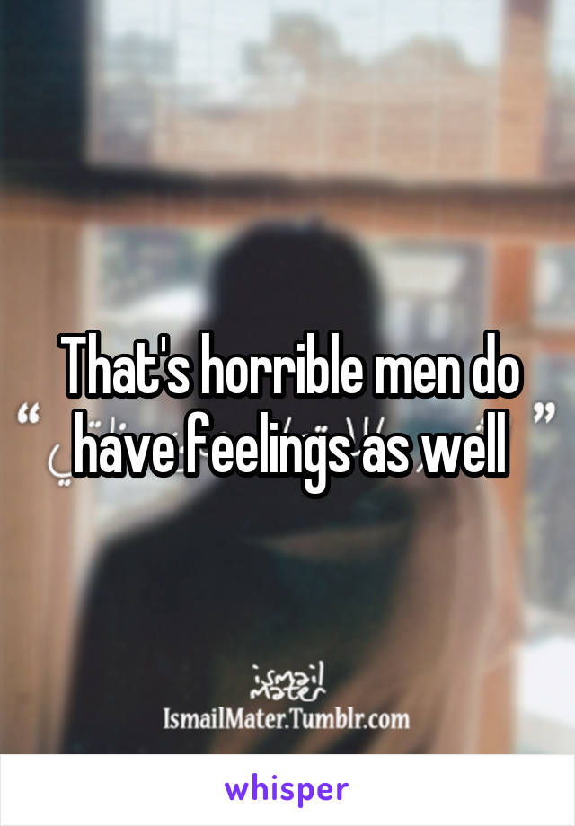 That's horrible men do have feelings as well