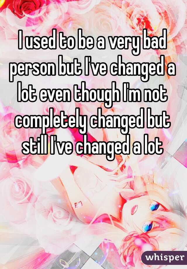 I used to be a very bad person but I've changed a lot even though I'm not completely changed but still I've changed a lot 
