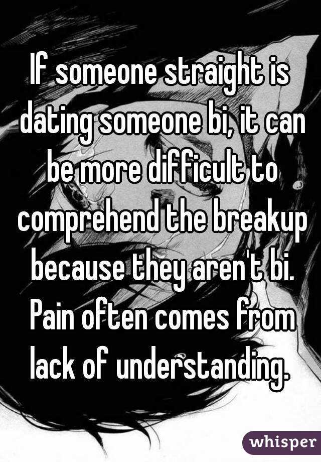 If someone straight is dating someone bi, it can be more difficult to comprehend the breakup because they aren't bi. Pain often comes from lack of understanding. 