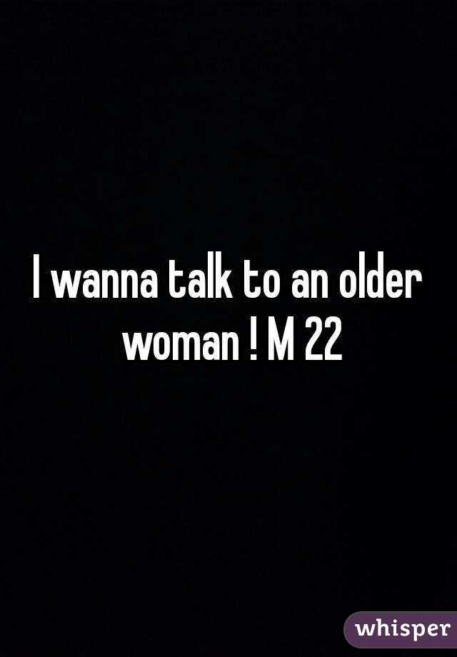 I wanna talk to an older woman ! M 22