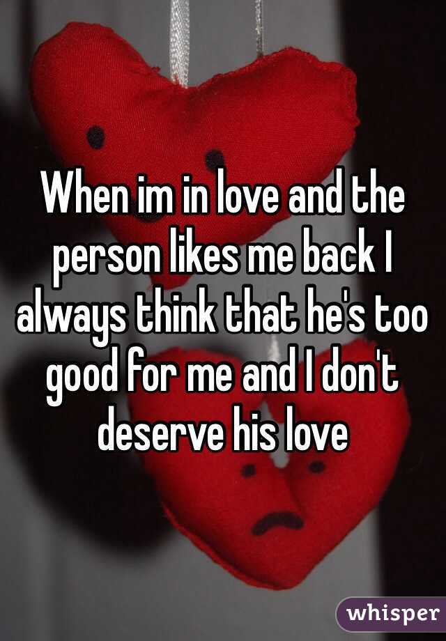 When im in love and the person likes me back I always think that he's too good for me and I don't deserve his love 