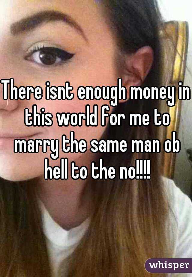 There isnt enough money in this world for me to marry the same man ob hell to the no!!!!