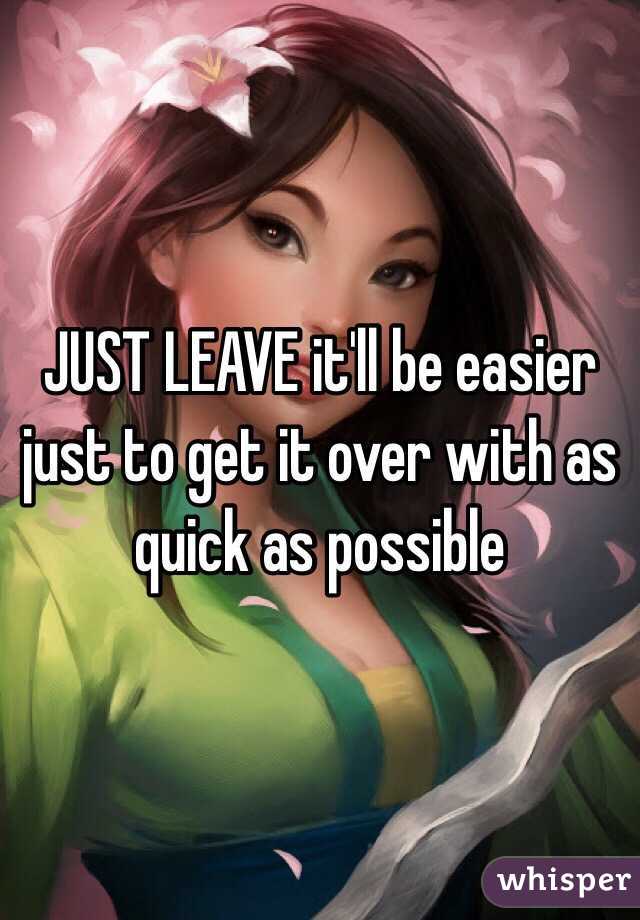 JUST LEAVE it'll be easier just to get it over with as quick as possible 