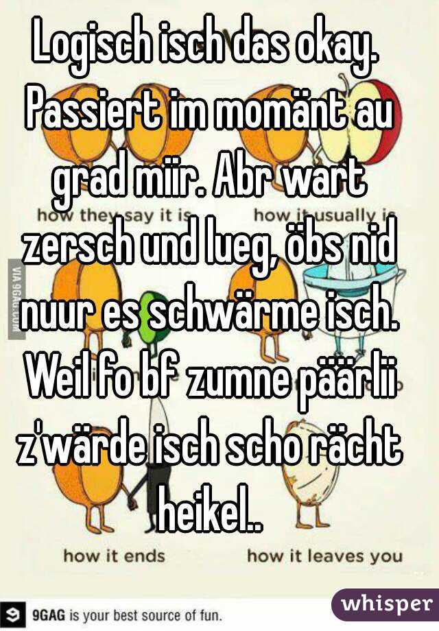 Logisch isch das okay. Passiert im momänt au grad miir. Abr wart zersch und lueg, öbs nid nuur es schwärme isch. Weil fo bf zumne päärlii z'wärde isch scho rächt heikel..