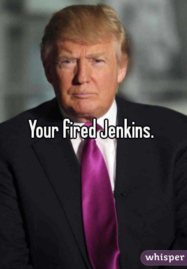 Your fired Jenkins. 