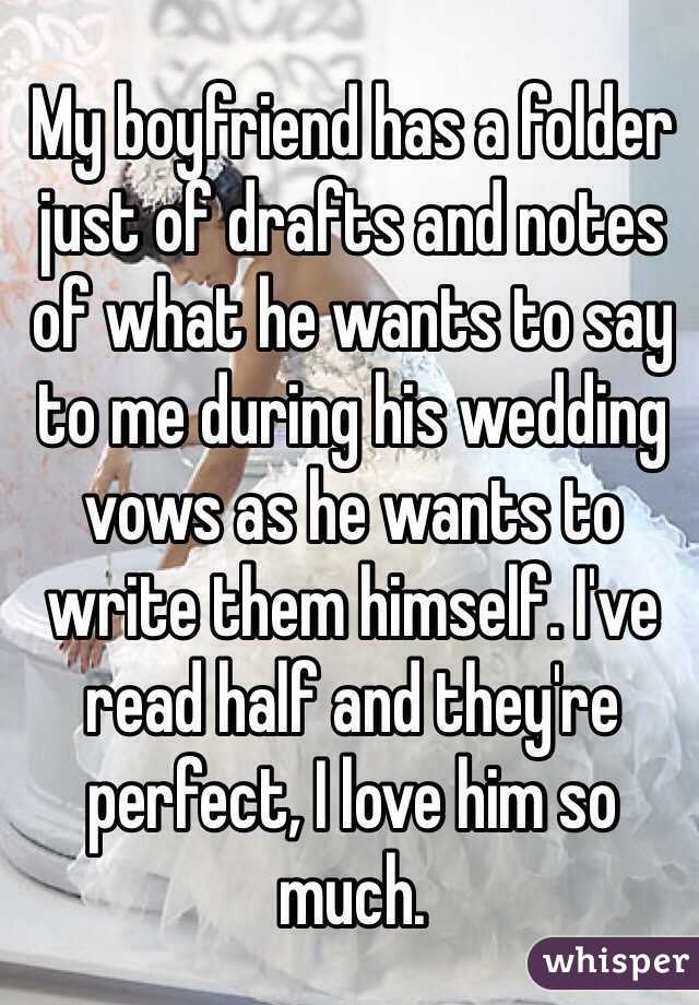 My boyfriend has a folder just of drafts and notes of what he wants to say to me during his wedding vows as he wants to write them himself. I've read half and they're perfect, I love him so much. 