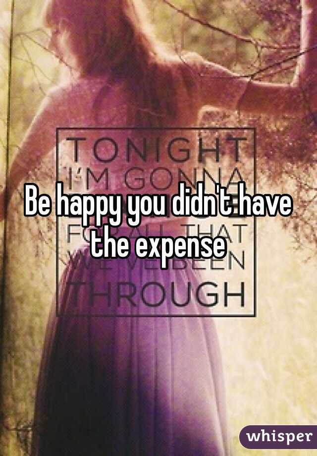 Be happy you didn't have the expense 