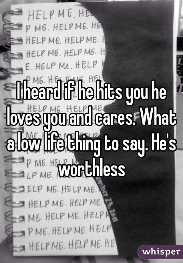 I heard if he hits you he loves you and cares. What a low life thing to say. He's worthless 