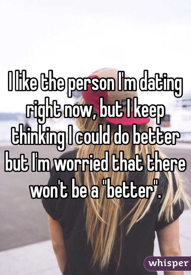 I like the person I'm dating right now, but I keep thinking I could do better but I'm worried that there won't be a "better".