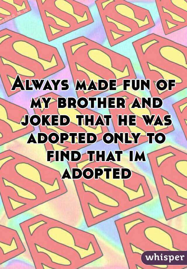 Always made fun of my brother and joked that he was adopted only to find that im adopted