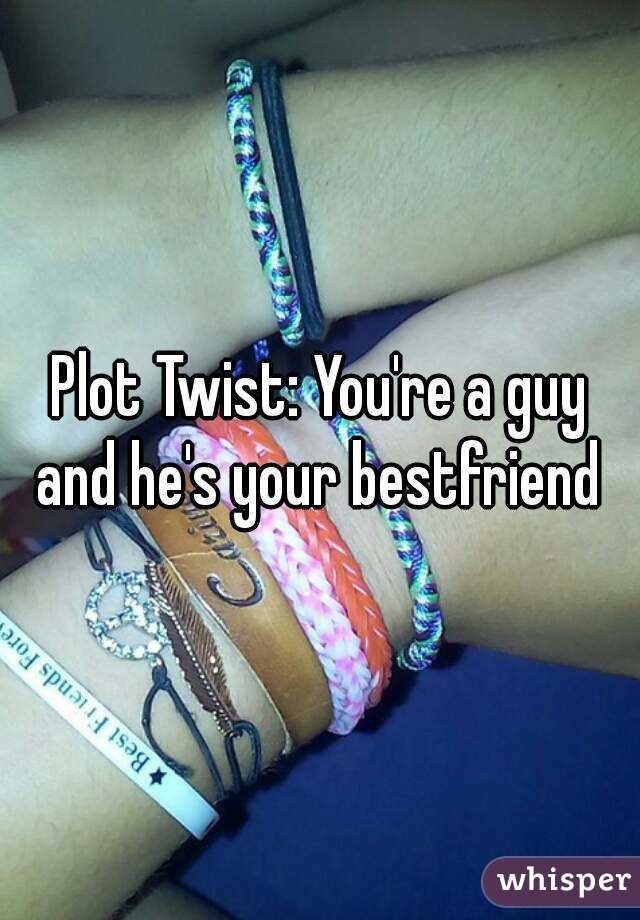 Plot Twist: You're a guy and he's your bestfriend 