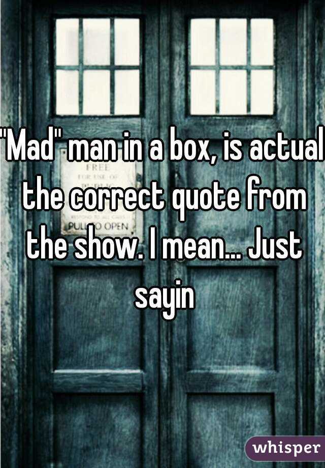 "Mad" man in a box, is actual the correct quote from the show. I mean... Just sayin