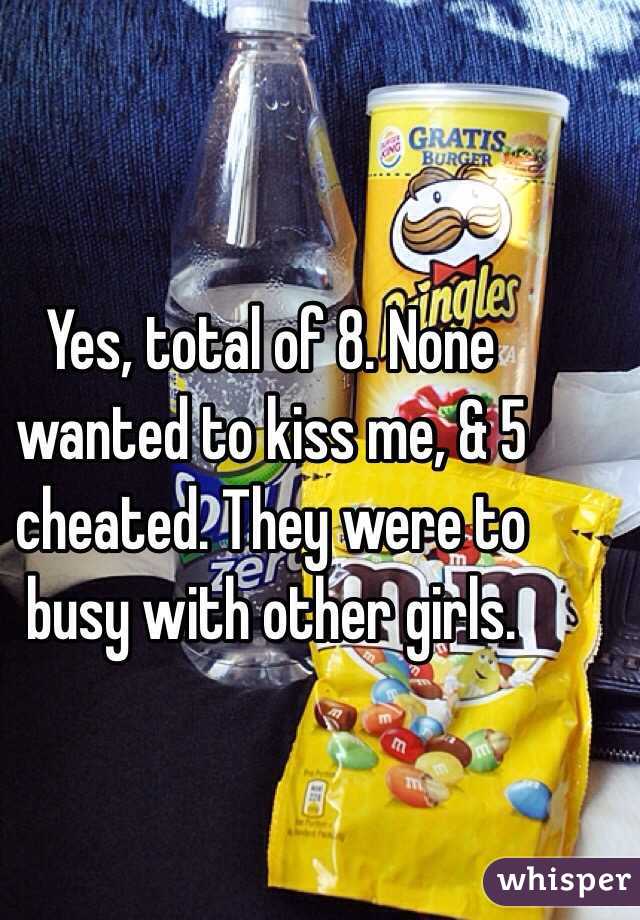 Yes, total of 8. None wanted to kiss me, & 5 cheated. They were to busy with other girls.