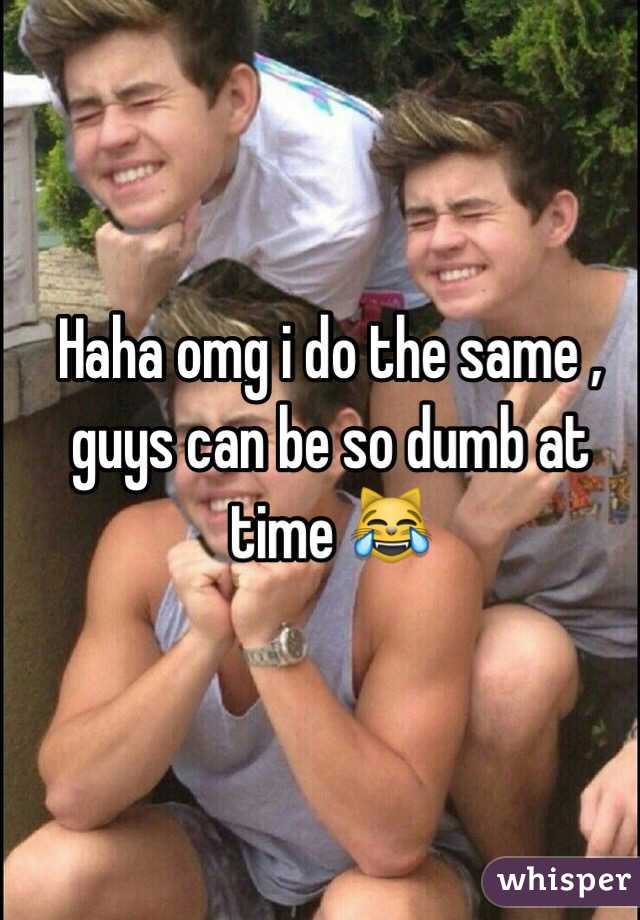 Haha omg i do the same , guys can be so dumb at time 😹