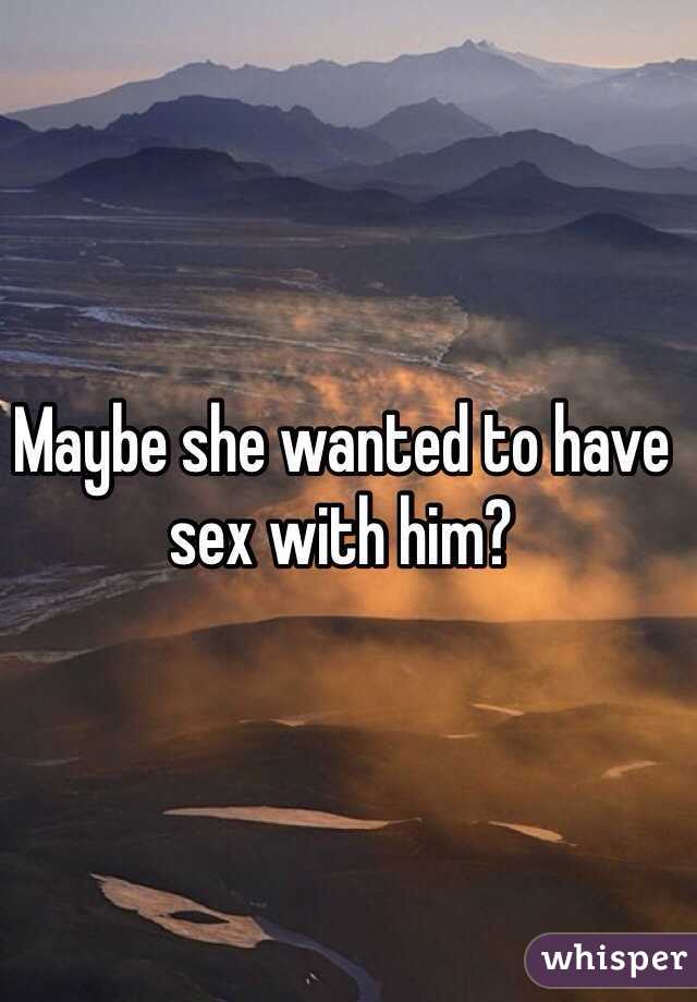 Maybe she wanted to have sex with him?