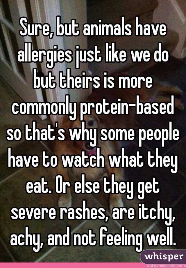 Sure, but animals have allergies just like we do but theirs is more commonly protein-based so that's why some people have to watch what they eat. Or else they get severe rashes, are itchy, achy, and not feeling well. 