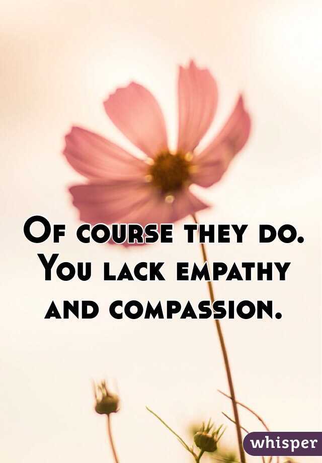 Of course they do.  You lack empathy and compassion.