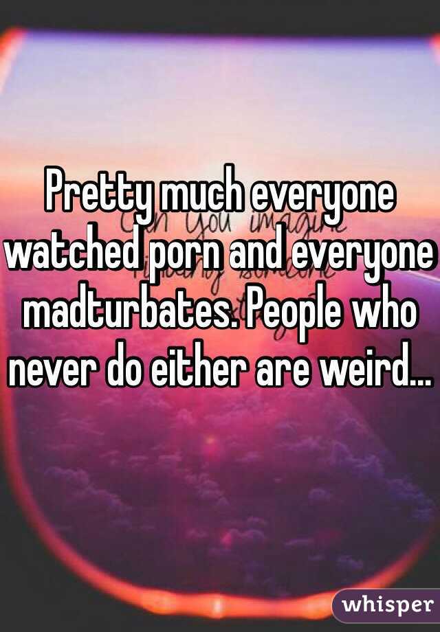 Pretty much everyone watched porn and everyone madturbates. People who never do either are weird...