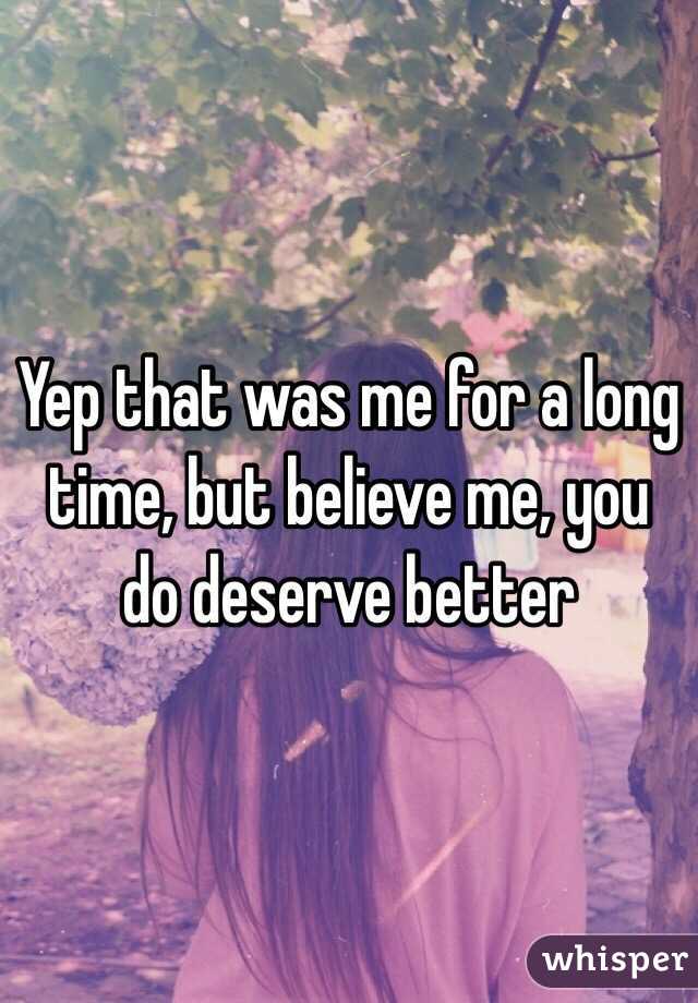 Yep that was me for a long time, but believe me, you do deserve better 