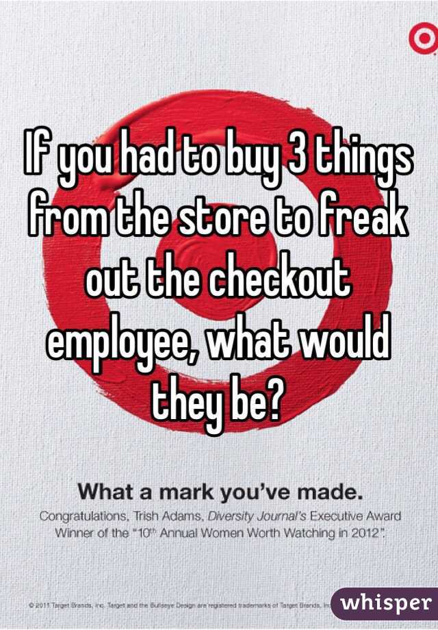 If you had to buy 3 things from the store to freak out the checkout employee, what would they be?