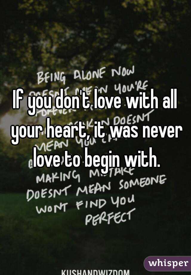 If you don't love with all your heart, it was never love to begin with.