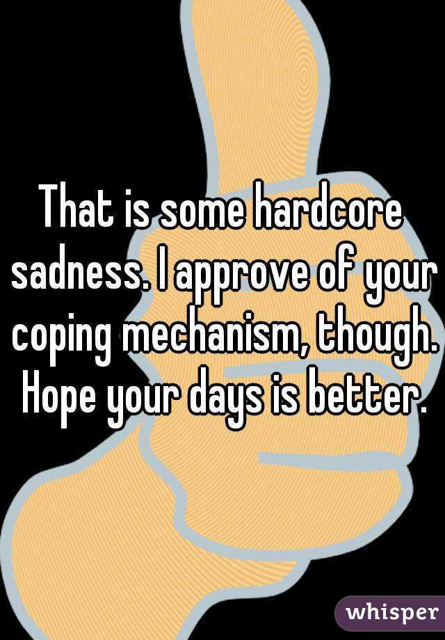 That is some hardcore sadness. I approve of your coping mechanism, though. Hope your days is better.