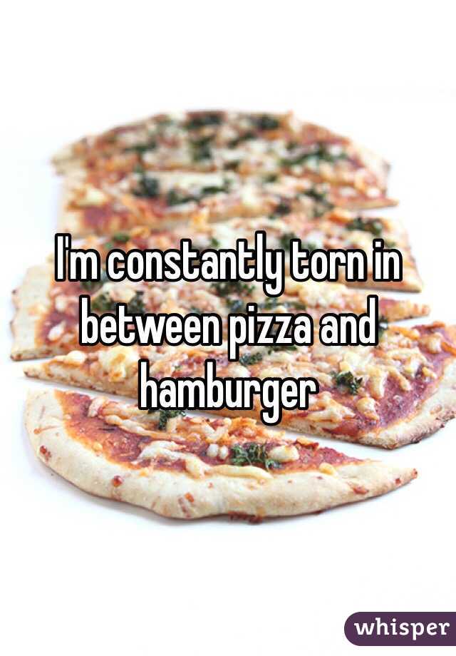 I'm constantly torn in between pizza and hamburger